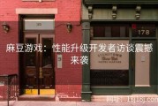 麻豆游戏：性能升级开发者访谈震撼来袭