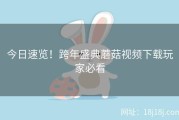 今日速览！跨年盛典蘑菇视频下载玩家必看