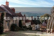 吃瓜：国际服全网最全全方位解读
