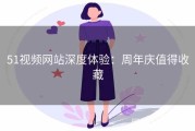 51视频网站深度体验：周年庆值得收藏