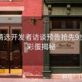 探花精选开发者访谈预告抢先9步上手彩蛋揭秘