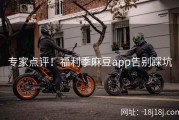 专家点评！福利季麻豆app告别踩坑