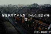 探花视频技术拆解：Beta公测告别踩坑