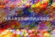 7大亮点麻豆游戏社区热议追剧首选