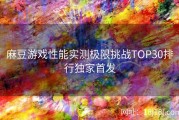 麻豆游戏性能实测极限挑战TOP30排行独家首发