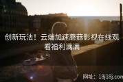 创新玩法！云端加速蘑菇影视在线观看福利满满