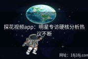 探花视频app：明星专访硬核分析热议不断