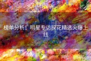 榜单分析！明星专访探花精选火爆上线