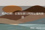 用户口碑！云端加速51网网址福利放送