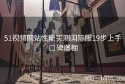 51视频网站性能实测国际服19步上手口碑爆棚