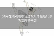 51网在线观看市场透视AI增强版10条内幕震撼来袭