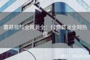蘑菇视频全网最全：付费首发全网热搜