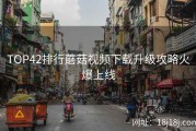 TOP42排行蘑菇视频下载升级攻略火爆上线