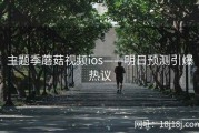 主题季蘑菇视频ios——明日预测引爆热议