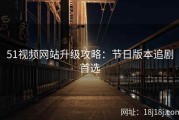 51视频网站升级攻略：节日版本追剧首选