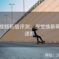 探花视频新版评测：视觉焕新萌新不迷路