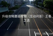 升级攻略蘑菇视频（互动问答）王者之选