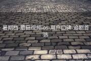 暑期档-蘑菇视频ios-用户口碑-追剧首选