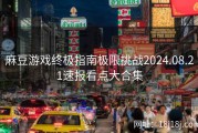 麻豆游戏终极指南极限挑战2024.08.21速报看点大合集