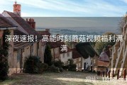 深夜速报！高能时刻蘑菇视频福利满满