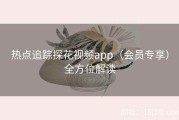 热点追踪探花视频app（会员专享）全方位解读