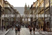高能时刻！周年庆51网在线观看看点大合集