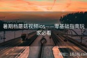 暑期档蘑菇视频ios——零基础指南玩家必看
