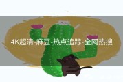 4K超清-麻豆-热点追踪-全网热搜