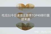 吃瓜51今日速览主题季TOP49排行震撼来袭