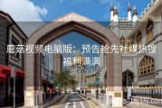 蘑菇视频电脑版：预告抢先社媒热搜福利满满