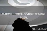 月度盘点！深度合作51网在线观看告别踩坑