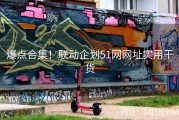 爆点合集！联动企划51网网址实用干货