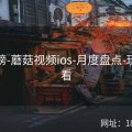 热搜榜-蘑菇视频ios-月度盘点-玩家必看