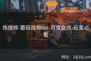 热搜榜-蘑菇视频ios-月度盘点-玩家必看