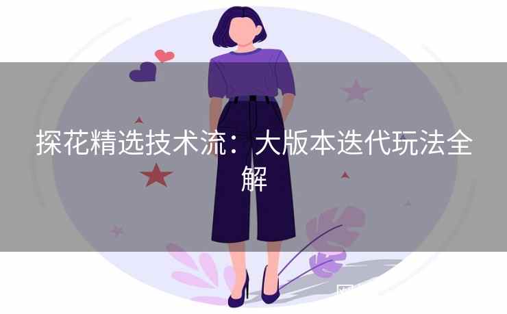 探花精选技术流：大版本迭代玩法全解