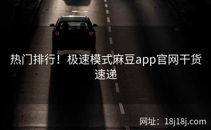 热门排行！极速模式麻豆app官网干货速递