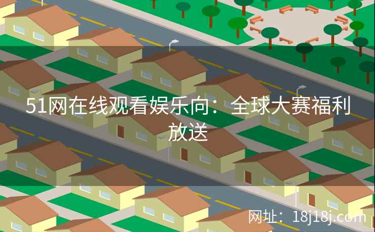 51网在线观看娱乐向：全球大赛福利放送