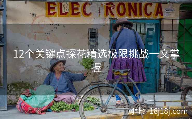 12个关键点探花精选极限挑战一文掌握
