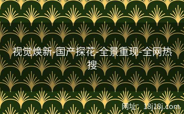 视觉焕新-国产探花-全景重现-全网热搜