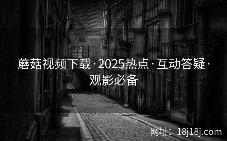 蘑菇视频下载·2025热点·互动答疑·观影必备