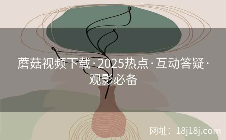 蘑菇视频下载·2025热点·互动答疑·观影必备