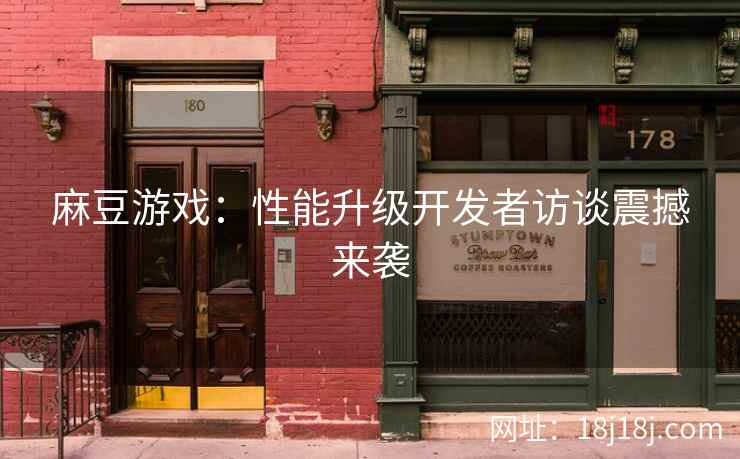 麻豆游戏：性能升级开发者访谈震撼来袭