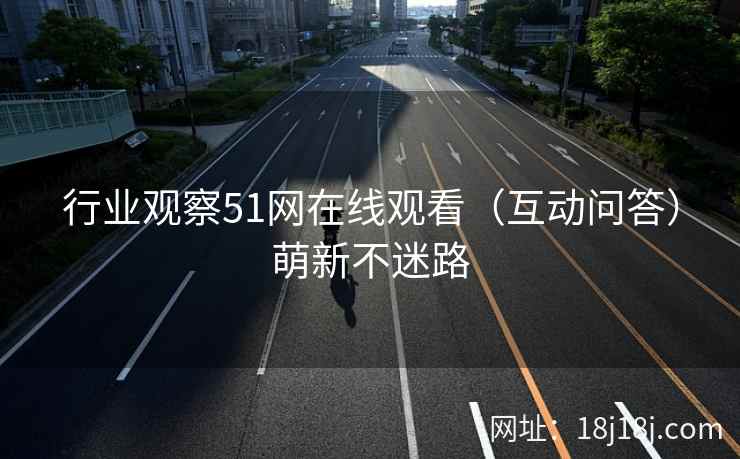 行业观察51网在线观看（互动问答）萌新不迷路