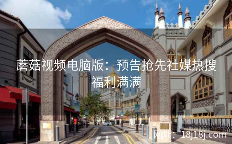 蘑菇视频电脑版：预告抢先社媒热搜福利满满