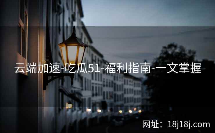 云端加速-吃瓜51-福利指南-一文掌握