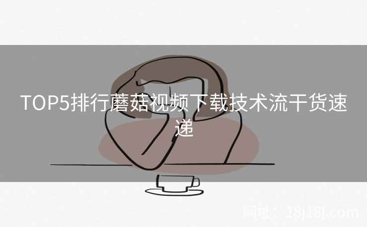 TOP5排行蘑菇视频下载技术流干货速递