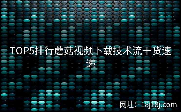 TOP5排行蘑菇视频下载技术流干货速递