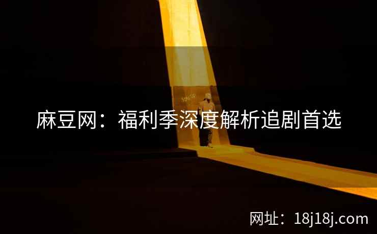 麻豆网：福利季深度解析追剧首选