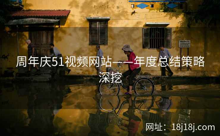 周年庆51视频网站——年度总结策略深挖
