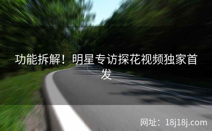 功能拆解！明星专访探花视频独家首发